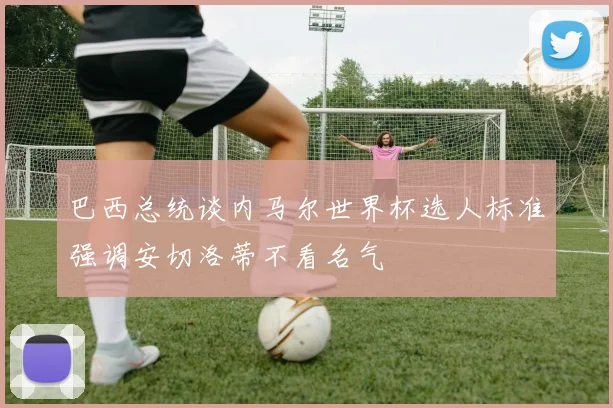 巴西总统谈内马尔世界杯选人标准强调安切洛蒂不看名气