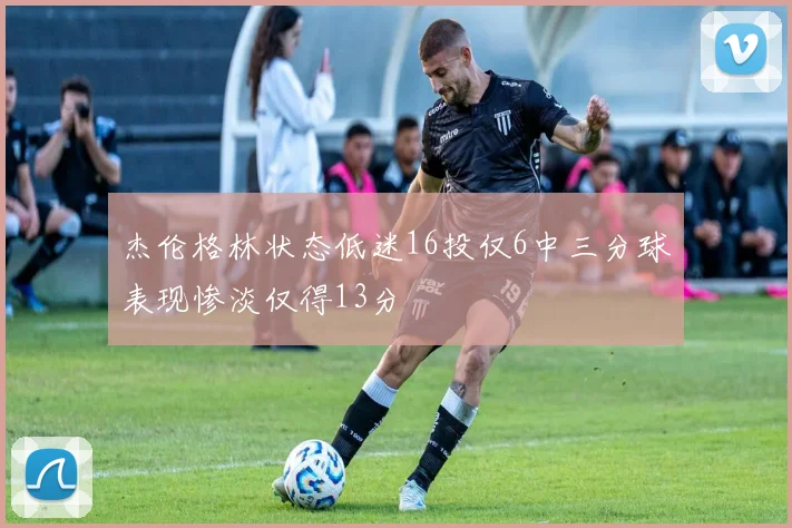 杰伦格林状态低迷16投仅6中三分球表现惨淡仅得13分