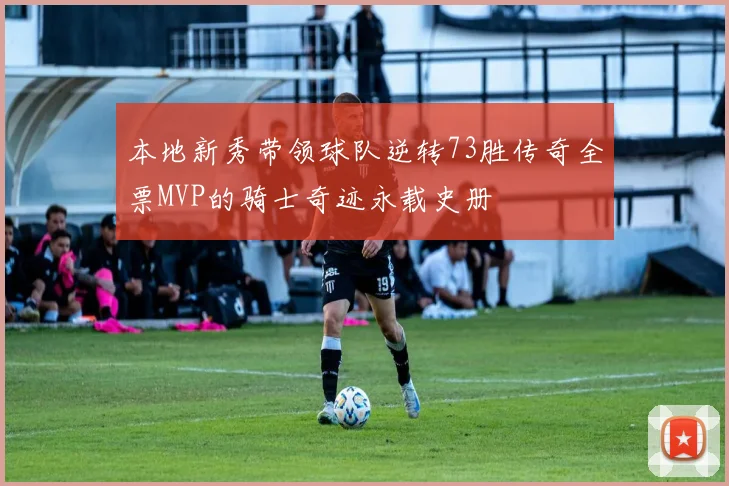 本地新秀带领球队逆转73胜传奇全票MVP的骑士奇迹永载史册