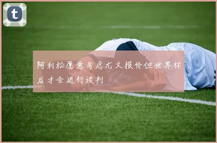 阿利松愿意考虑尤文报价但世界杯后才会进行谈判