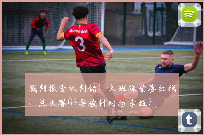 裁判报告认判错！文班踩禁赛红线，总决赛G5要被针对性拿捏？