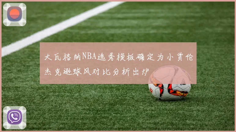 大瓦格纳NBA选秀模板确定为小贾伦杰克逊球风对比分析出炉