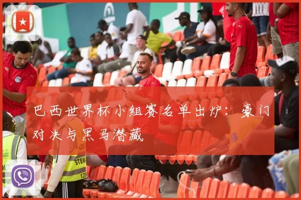 巴西世界杯小组赛名单出炉：豪门对决与黑马潜藏
